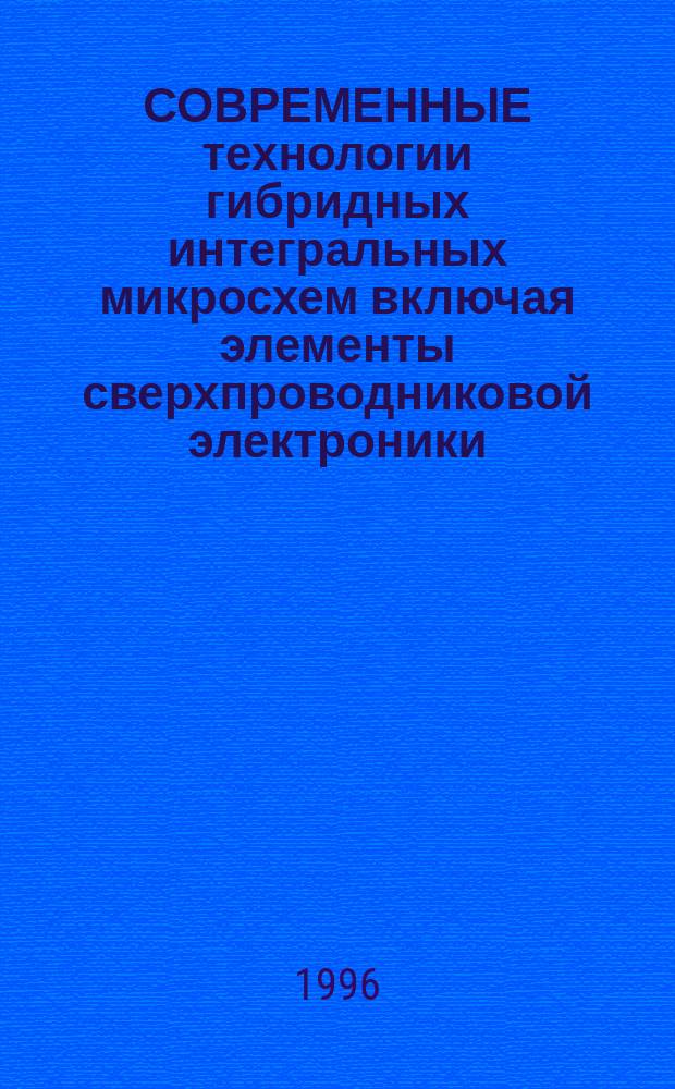 СОВРЕМЕННЫЕ технологии гибридных интегральных микросхем включая элементы сверхпроводниковой электроники : IV Междунар. науч.-техн. конф., 23-27 сент. 1996 г. : Материалы конф