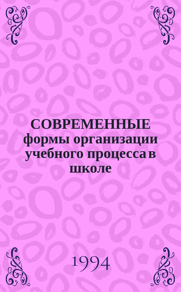 СОВРЕМЕННЫЕ формы организации учебного процесса в школе : Метод. рекомендации для студентов педвузов и учителей шк