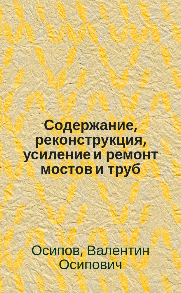 Содержание, реконструкция, усиление и ремонт мостов и труб : Учеб. для вузов ж.-д. трансп