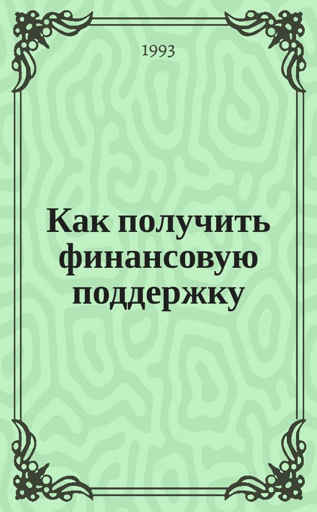 Как получить финансовую поддержку : Условия получения материал. поддержки от 84 фондов США, Англии, Германии и Японии : (Учеба за рубежом, науч. исслед., гуманит. проекты, медицина и т. п.)