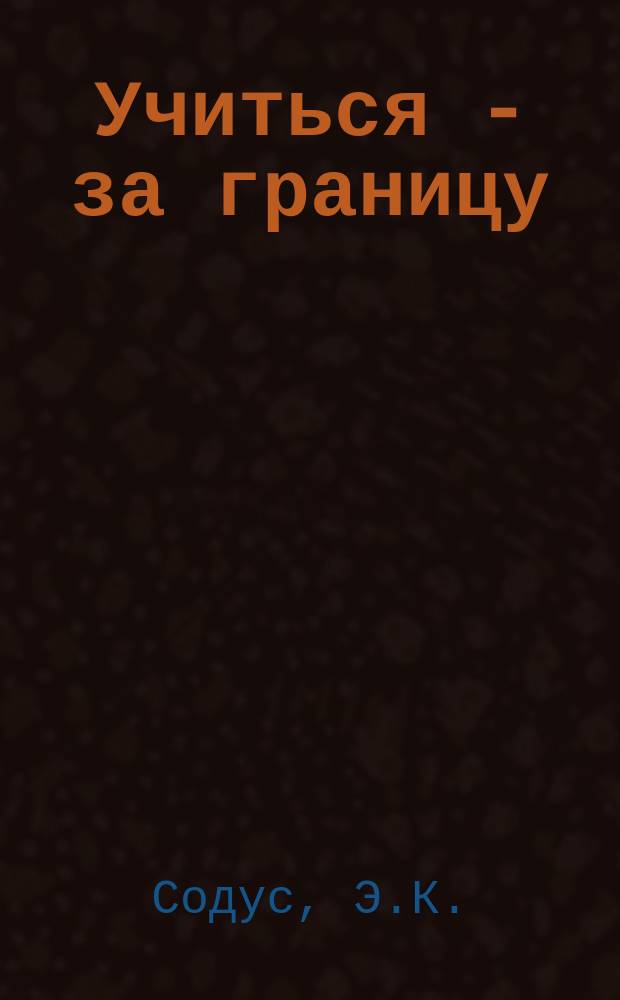 Учиться - за границу : (Пособие для поступающих в вузы за рубежом)