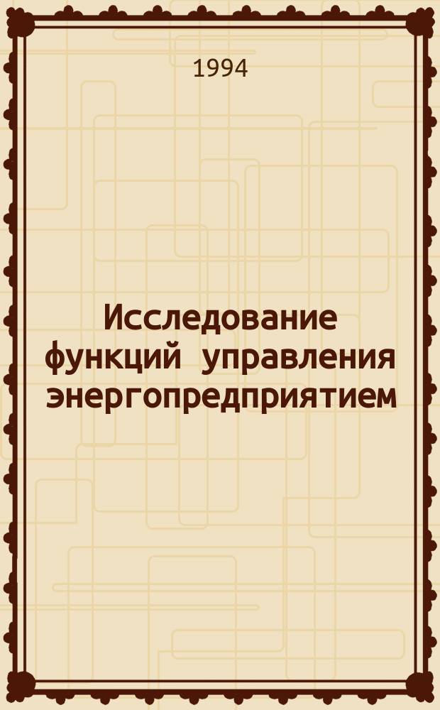 Исследование функций управления энергопредприятием : Учеб. пособие для студентов спец. "Менеджмент" 061100 специализаций : "Произв. менеджмент в энергетике" 061102, "Орг. управления энерг. пр-вом" 061126, "Орг. и планир. энерг. пр-ва" 061127, "Междунар. топливно-энерг. бизнес" 061114