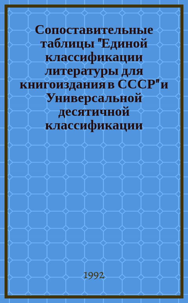 Сопоставительные таблицы "Единой классификации литературы для книгоиздания в СССР" и Универсальной десятичной классификации : Тема : Разработать науч.-метод. материалы по пробл. гос. библиогр. и централиз. каталогизации