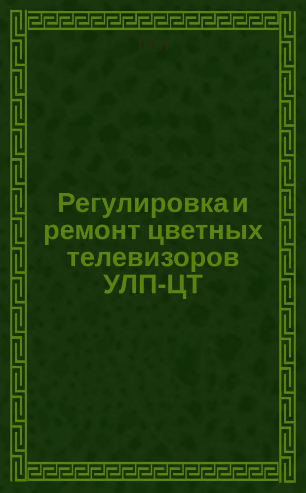 Регулировка и ремонт цветных телевизоров УЛП-ЦТ(И)-59-61-II
