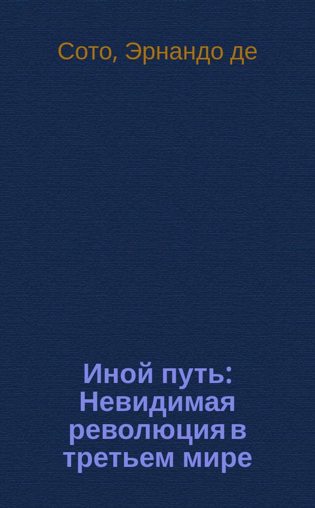 Иной путь : Невидимая революция в третьем мире : Исслед. нелегал. экономики в Перу : Пер. с англ