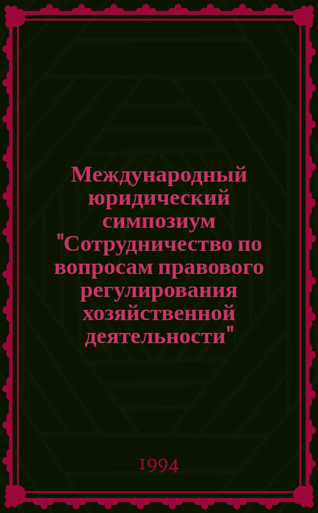 Международный юридический симпозиум "Сотрудничество по вопросам правового регулирования хозяйственной деятельности", 23-26 ноября 1993 г. : Докум. и науч.-информ. материалы