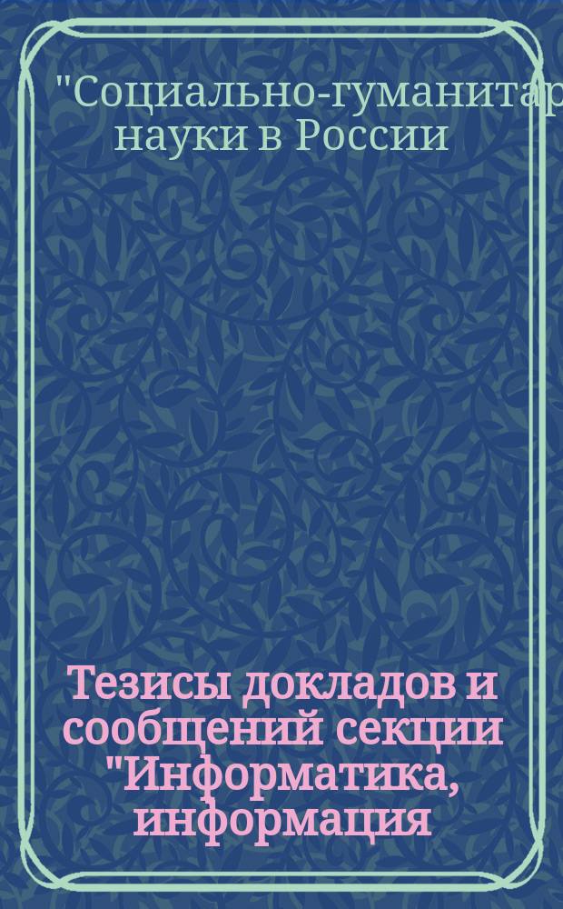 Тезисы докладов и сообщений секции "Информатика, информация: социально-гуманитарные и правовые аспекты" Всероссийского научного семинара "Социально-гуманитарные науки в России: кадры, организация, ориентация", 15-16 дек. 1993 г.
