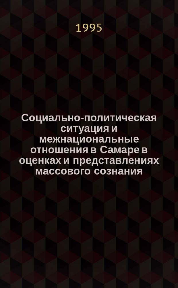 Социально-политическая ситуация и межнациональные отношения в Самаре в оценках и представлениях массового сознания : По материалам опроса, июнь 1995 г.