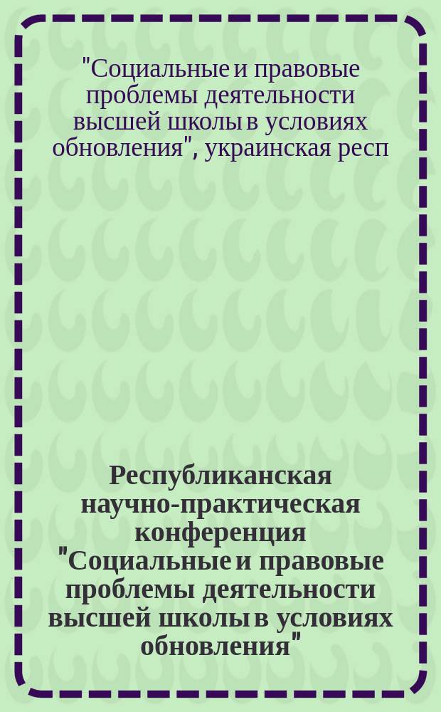 Республиканская научно-практическая конференция "Социальные и правовые проблемы деятельности высшей школы в условиях обновления", 24-27 сентября 1991 г. : Тез. докл. и сообщ