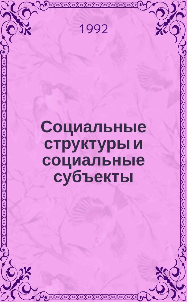 Социальные структуры и социальные субъекты : Годич. отчет по прогр. Отд-ния философии, социол. и права "Социал. процессы в условиях перестройки" (руководитель В.А. Ядов)