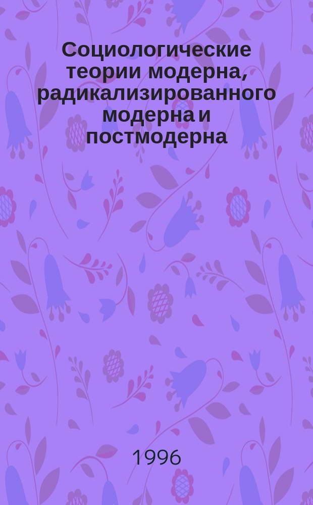Социологические теории модерна, радикализированного модерна и постмодерна : Науч.-аналит. обзор