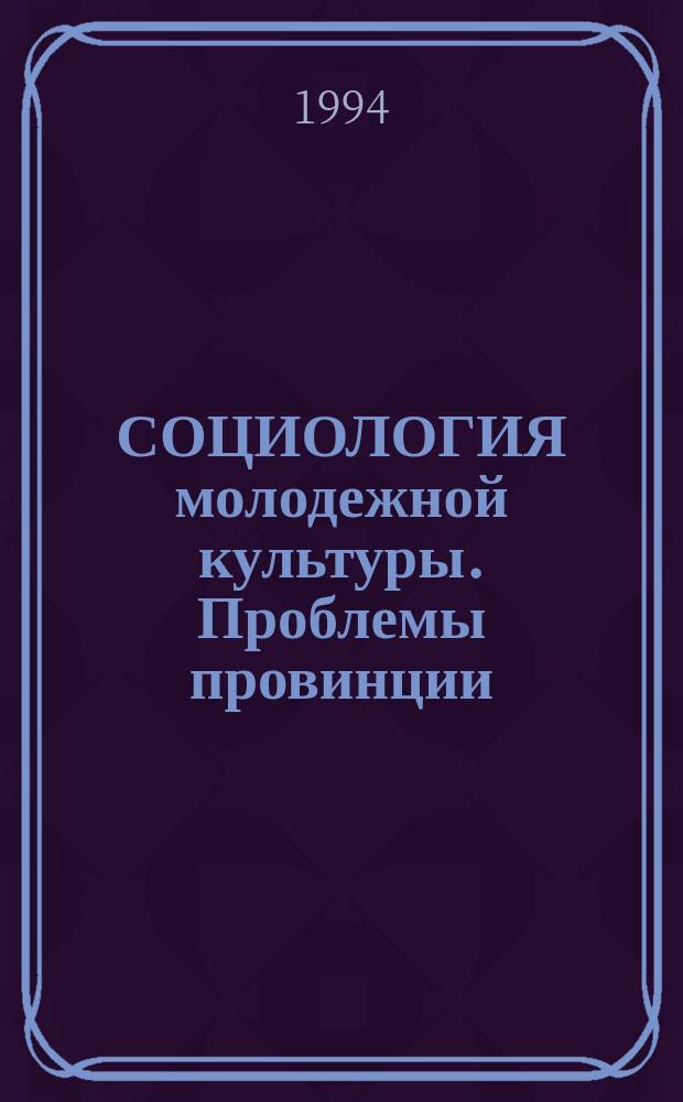 СОЦИОЛОГИЯ молодежной культуры. Проблемы провинции : Сб. науч. тр