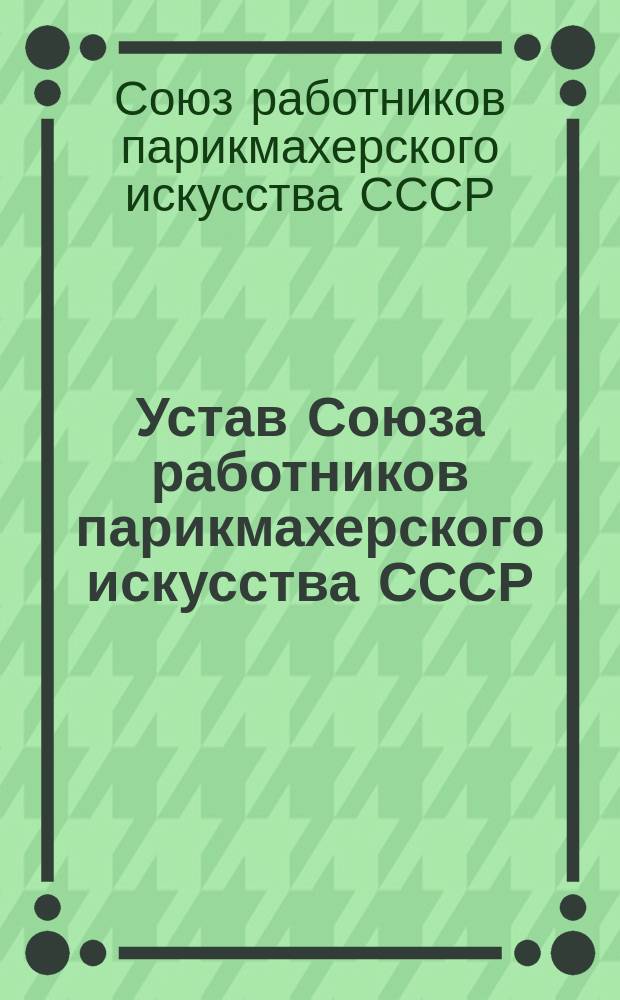 Устав Союза работников парикмахерского искусства СССР : Утв. всесоюз. учредит. конф. Союза РПИ 16.08.91