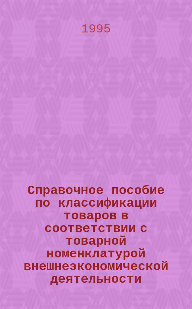 Справочное пособие по классификации товаров в соответствии с товарной номенклатурой внешнеэкономической деятельности (ТН ВЭД) : Принципы классификации : Классиф. решения ГТК России