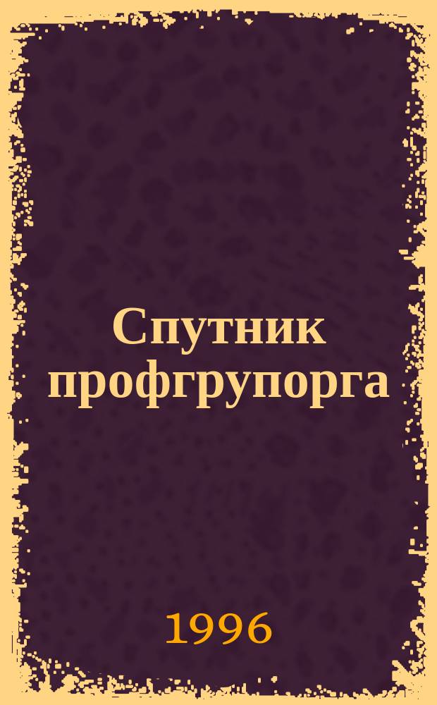 Спутник профгрупорга : Информация. Консультации. Хроника