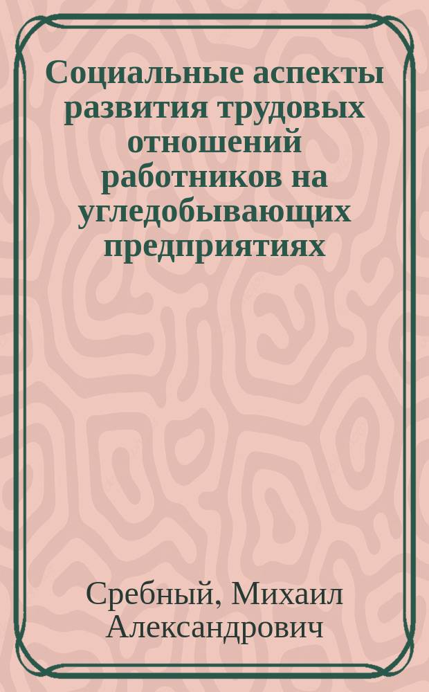 Социальные аспекты развития трудовых отношений работников на угледобывающих предприятиях : Метод. основы и практика