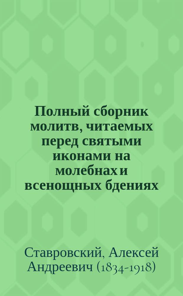 Полный сборник молитв, читаемых перед святыми иконами на молебнах и всенощных бдениях, с присоединением тропарей и величаний