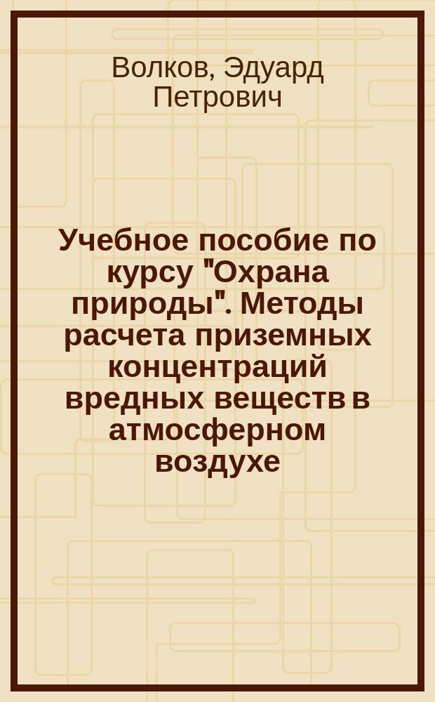 Учебное пособие по курсу "Охрана природы". Методы расчета приземных концентраций вредных веществ в атмосферном воздухе