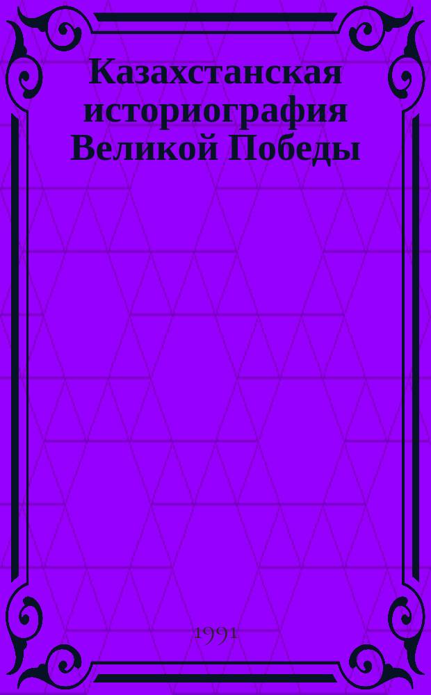Казахстанская историография Великой Победы: итоги и нерешенные задачи : Науч.-аналит. обзор