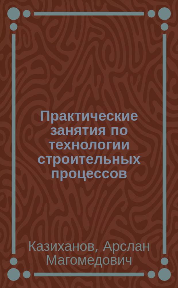 Практические занятия по технологии строительных процессов : Учеб. пособие для вузов по спец. 29.03 "Пром. и гражд. стр-во"