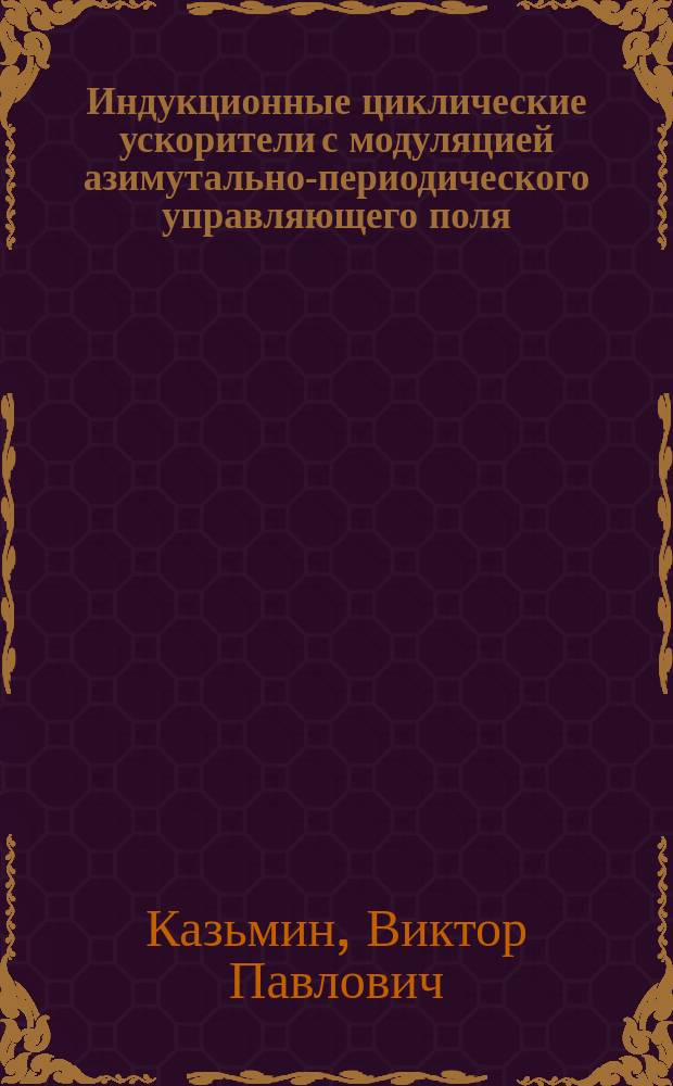 Индукционные циклические ускорители с модуляцией азимутально-периодического управляющего поля : Автореф. дис. на соиск. учен. степ. к. т. н