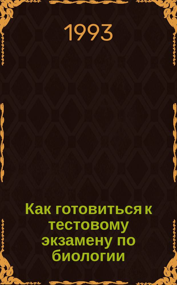 Как готовиться к тестовому экзамену по биологии : Пособие для абитуриентов, поступающих в Куб. мединститут