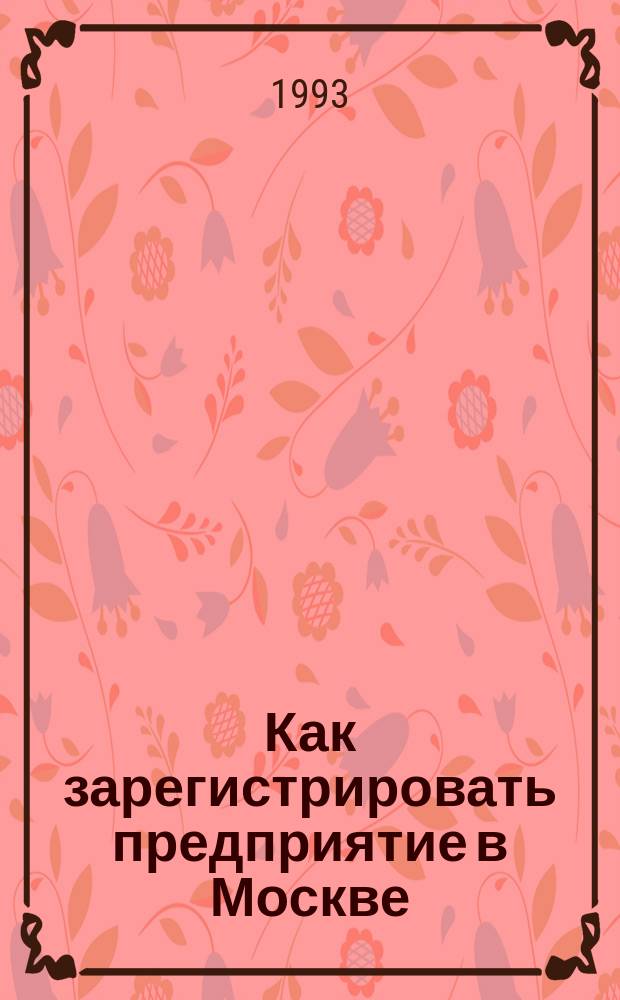Как зарегистрировать предприятие в Москве : (Справочник) : По состоянию на 01.01.93