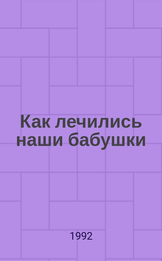 Как лечились наши бабушки : Средства и рецепты без всякой химии : Жен. болезни, фригидность и многое другое, включая старин. способы приворота мужчин