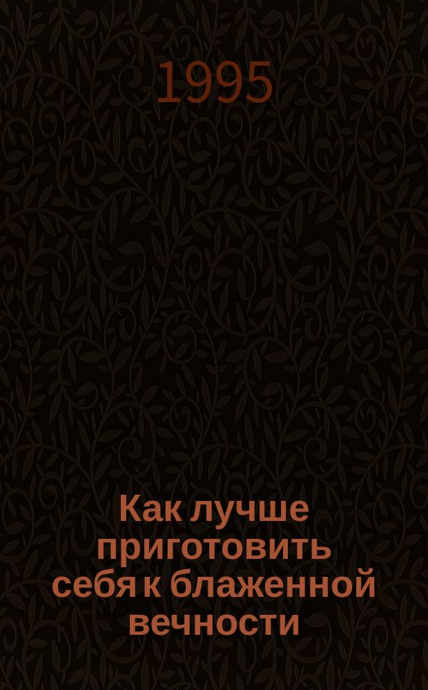 Как лучше приготовить себя к блаженной вечности : Наставление и утешение в болезни и предсмерт. время