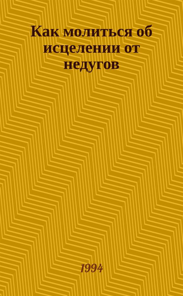 Как молиться об исцелении от недугов : Православ. сб.