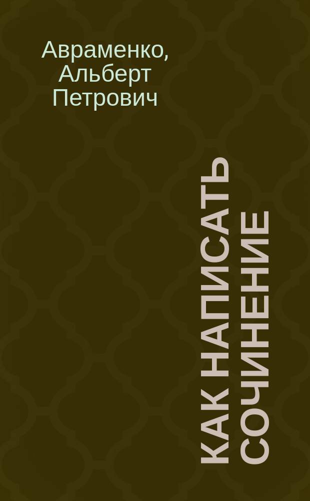 Как написать сочинение : Из опыта вступ. экзаменов в МГУ им. М.В. Ломоносова : В помощь абитуриенту