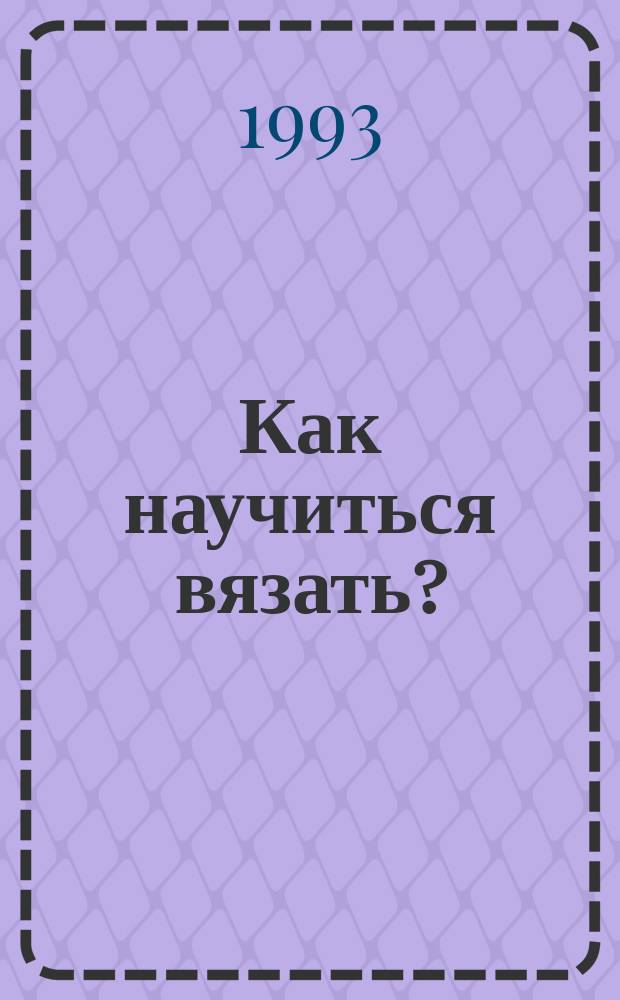 Как научиться вязать? = Knitting aid : Учеб. по ручному вязанию