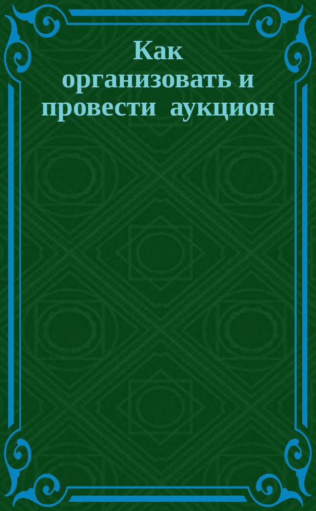 Как организовать и провести аукцион : Рекомендации и практ. материалы