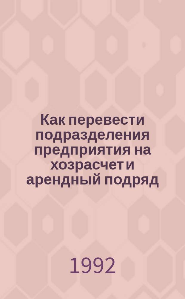 Как перевести подразделения предприятия на хозрасчет и арендный подряд : Метод. рекомендации