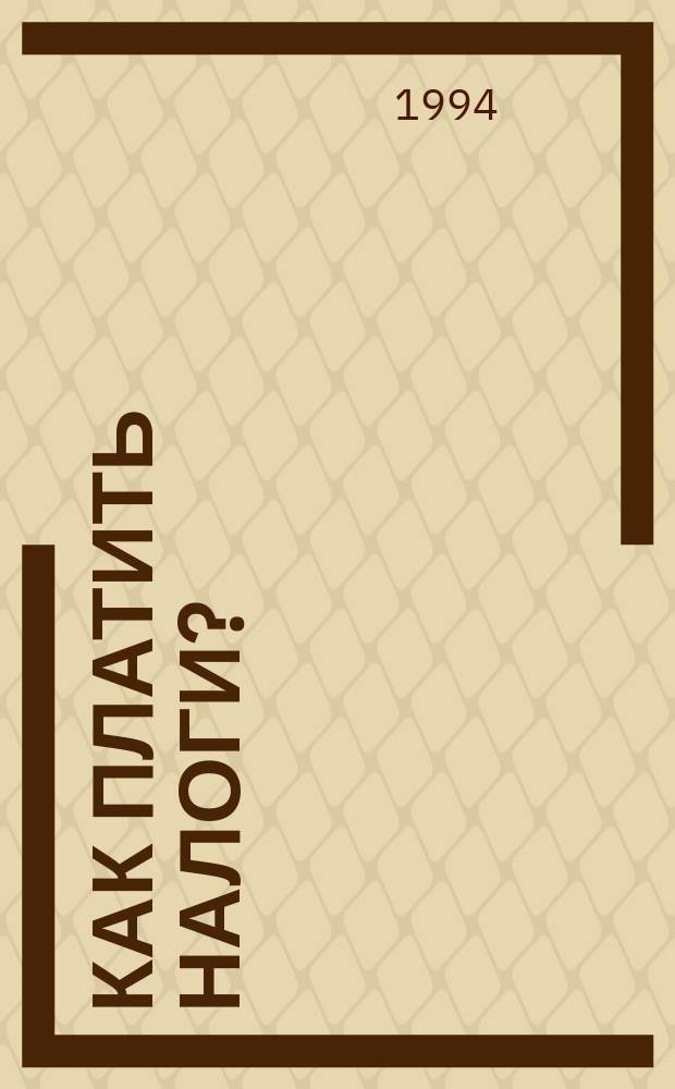 Как платить налоги? : Сб. нормат. документов по налогообложению юрид. и физ. лиц в Рос. Федерации по состоянию на I кв. 1994 г