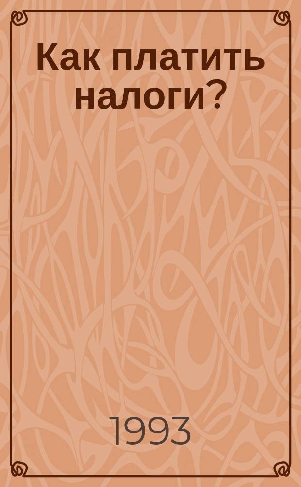 Как платить налоги? : Сб. нормат. документов по бух. учету и налогообложению юрид. и физ. лиц в Рос. Федерации по состоянию на III кв. 1993 г
