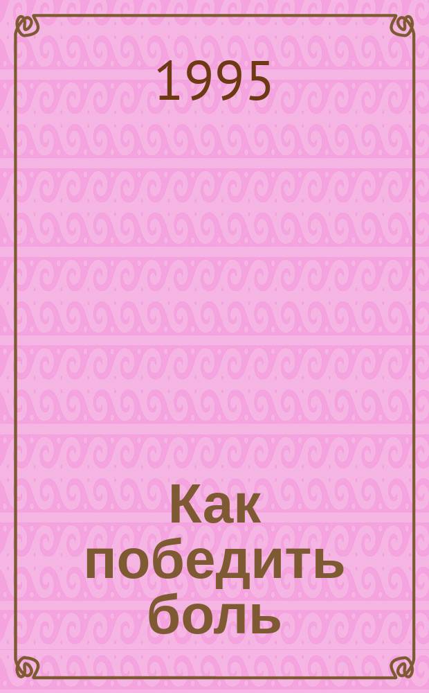 Как победить боль : Домаш. лечебник для каждого
