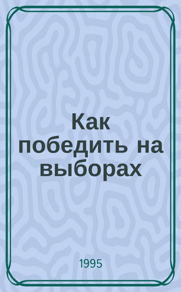 Как победить на выборах : Опыт и методол. восьми успеш. избират. компаний в России : Сб. материалов и документов
