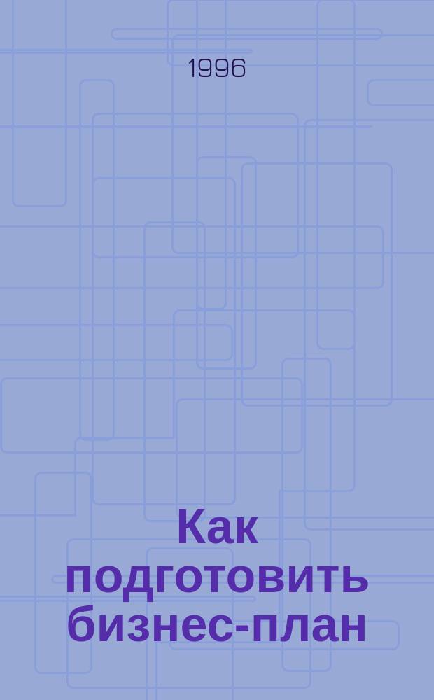 Как подготовить бизнес-план : Рук. для предпринимателей