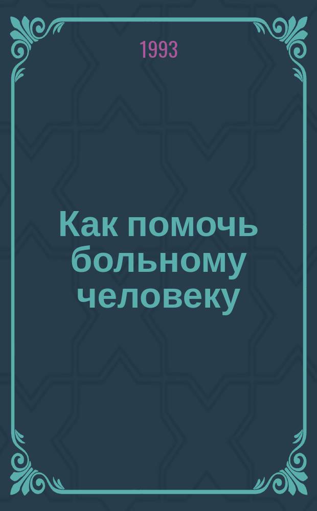 Как помочь больному человеку : Крат. сведения о различ. болезнях и несчаст. случаях, уходе за больными и лечении их нар., домаш., симпатич. и дешевыми аптеч. средствами