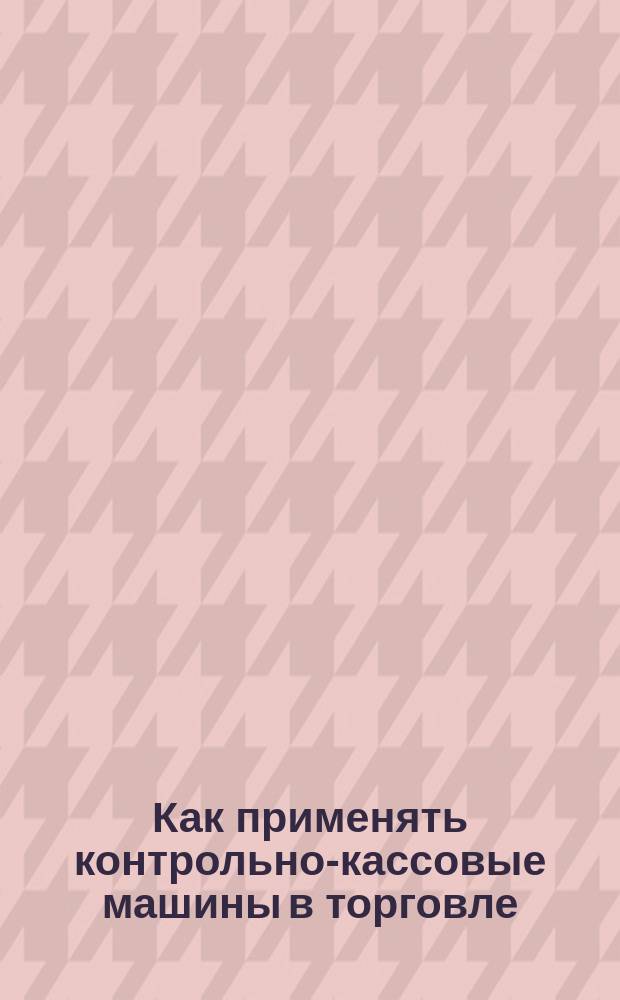 Как применять контрольно-кассовые машины в торговле