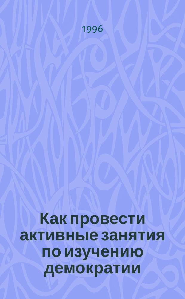 Как провести активные занятия по изучению демократии : Метод. указания по проведению Системы актив. занятий с использ. телефильма "Что такое демократия, и почему она нужна России"