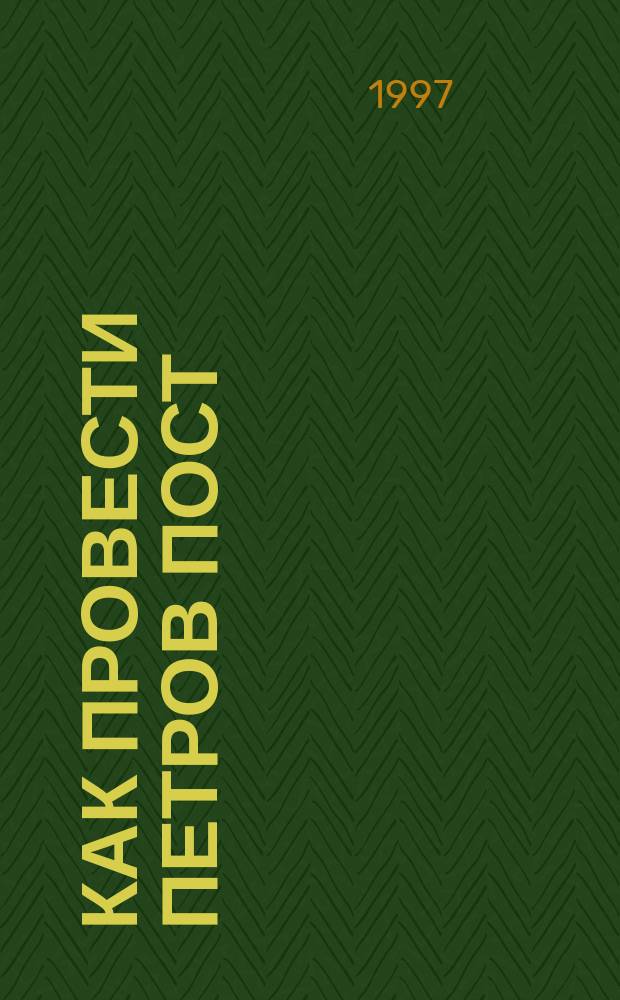 Как провести Петров пост : Кн. о Петровом посте с советами о правильном приготовлении блюд древ.-рус. постной кухни в соврем. условиях и из соврем. продуктов