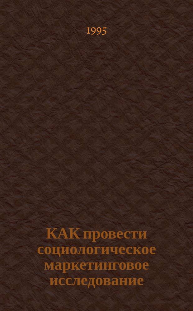 КАК провести социологическое маркетинговое исследование : Учеб.-метод пособие