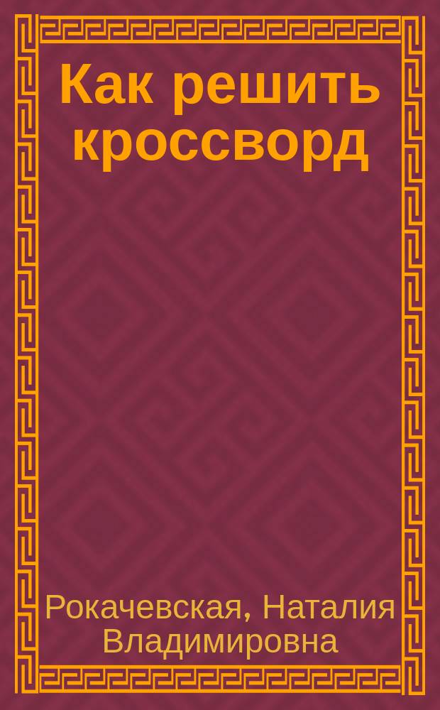 Как решить кроссворд : Справ. эрудита