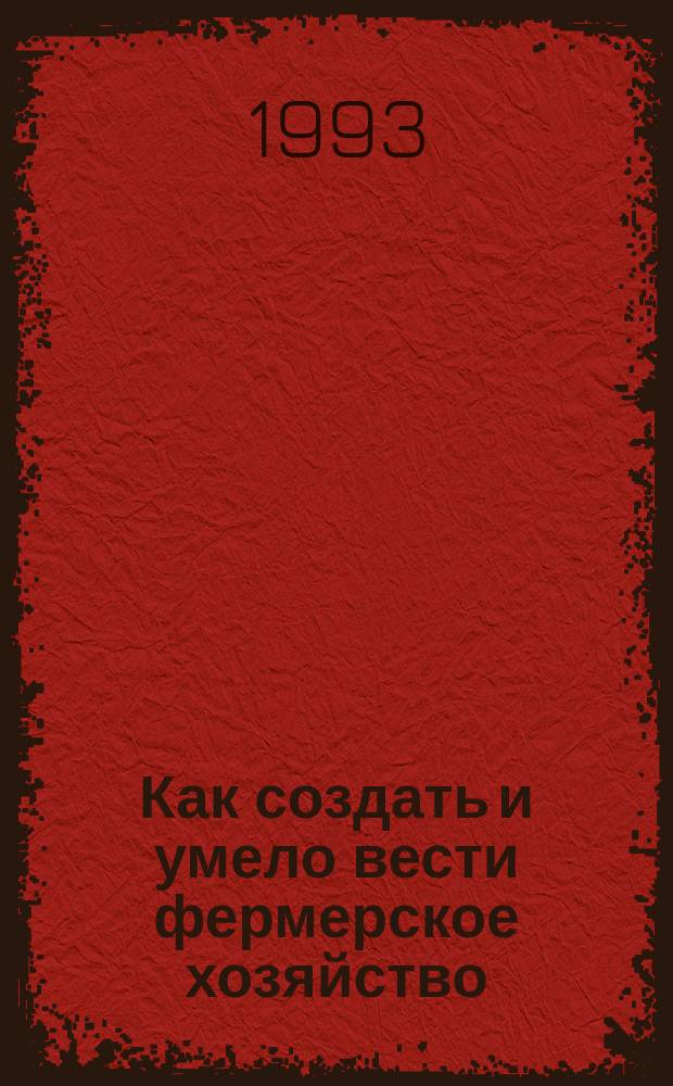 Как создать и умело вести фермерское хозяйство : (Справ. пособие)