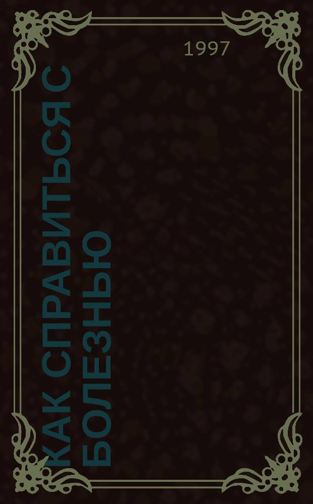 Как справиться с болезнью : Сотни способов предотвращения, лечения и устранения наиболее распростран. заболеваний и симптомов : Пер. с англ.