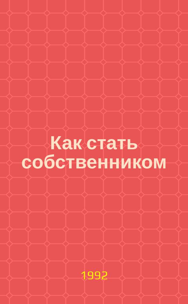 Как стать собственником : Сб. документов о приватизации гос. и муницип. предприятий