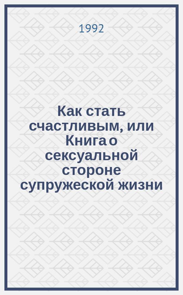 Как стать счастливым, или Книга о сексуальной стороне супружеской жизни : Сборник