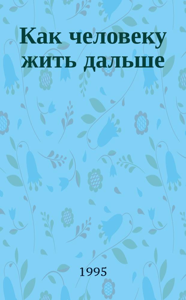 Как человеку жить дальше : Выдержки из тетрадей-дневников П.К. Иванова, воспоминания о нем